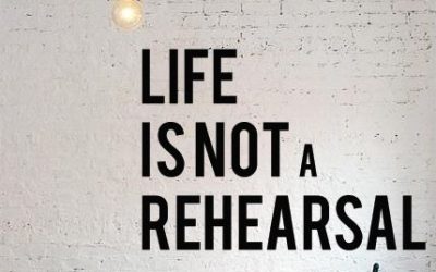 Life is not a rehearsal